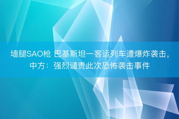 墙腿SAO枪 巴基斯坦一客运列车遭爆炸袭击,中方:强烈谴责此次恐怖袭击事件