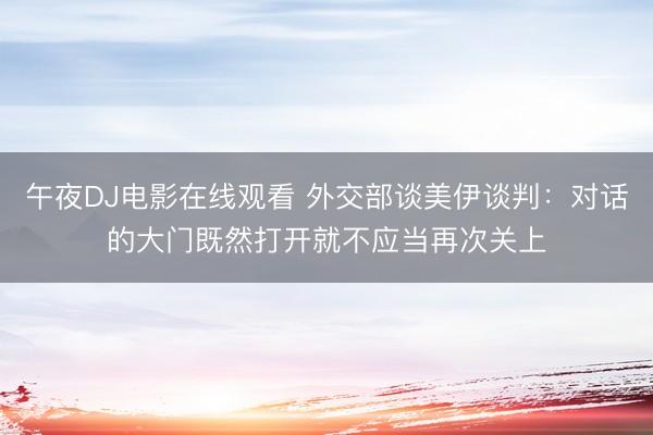 午夜DJ电影在线观看 外交部谈美伊谈判：对话的大门既然打开就不应当再次关上