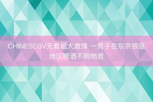 CHINESEGV无套粗大激情 一男子在东京银座地区喷洒不明物质