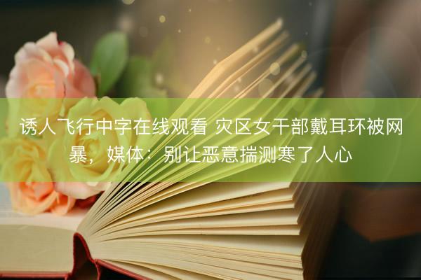 诱人飞行中字在线观看 灾区女干部戴耳环被网暴，媒体：别让恶意揣测寒了人心