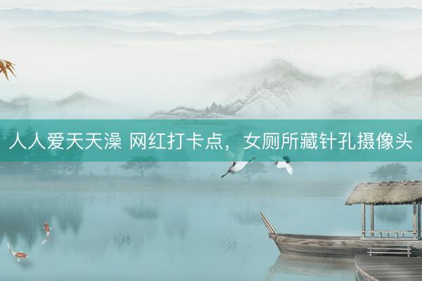 人人爱天天澡 网红打卡点，女厕所藏针孔摄像头