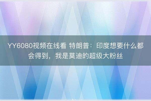 YY6080视频在线看 特朗普：印度想要什么都会得到，<a href=