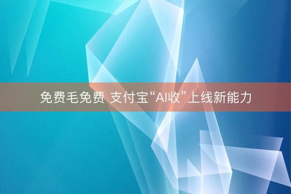 免费毛免费 支付宝“AI收”上线新能力