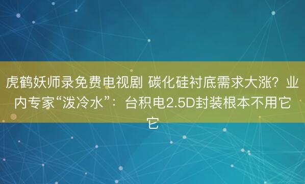 虎鹤妖师录免费电视剧 碳化硅衬底需求大涨？业内专家“泼冷水”：台积电2.5D封装根本不用它