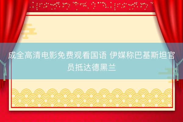 成全高清电影免费观看国语 伊媒称巴基斯坦官员抵达德黑兰