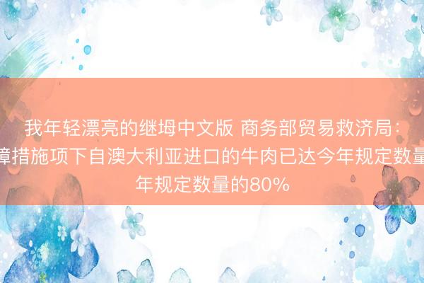我年轻漂亮的继坶中文版 商务部贸易救济局：牛肉保障措施项下自澳大利亚进口的牛肉已达今年规定数量的80%