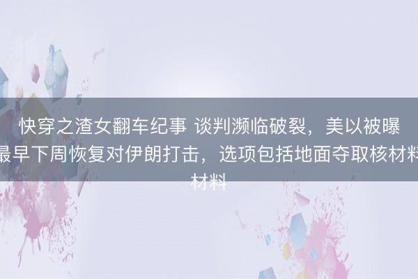 快穿之渣女翻车纪事 谈判濒临破裂，美以被曝最早下周恢复对伊朗打击，选项包括地面夺取核材料
