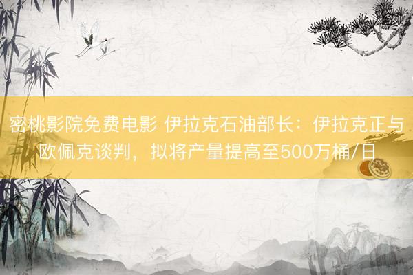 密桃影院免费电影 伊拉克石油部长：伊拉克正与欧佩克谈判，拟将产量提高至500万桶/日