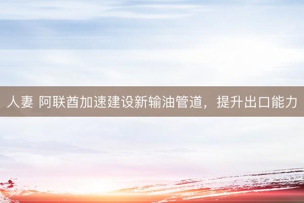 人妻 阿联酋加速建设新输油管道，提升出口能力