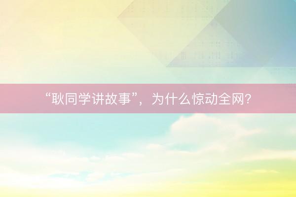 “耿同学讲故事”，为什么惊动全网？