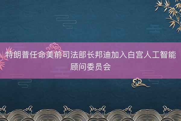 特朗普任命美前司法部长邦迪加入白宫人工智能顾问委员会