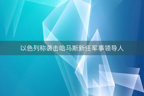 以色列称袭击哈马斯新任军事领导人