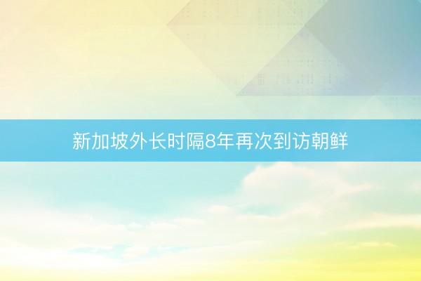 新加坡外长时隔8年再次到访朝鲜