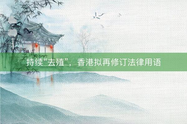 持续“去殖”，香港拟再修订法律用语