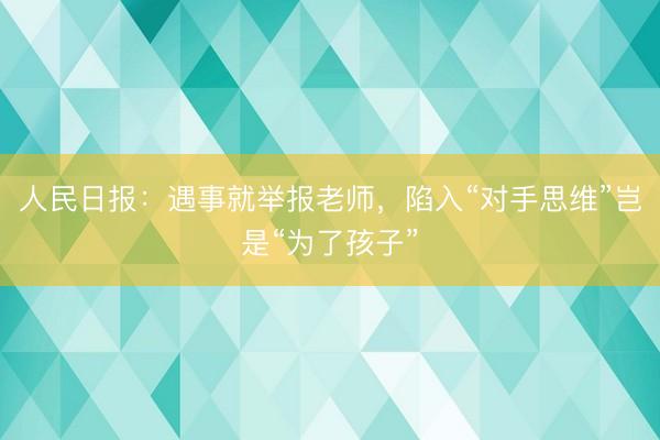 人民日报：遇事就举报老师，陷入“对手思维”岂是“为了孩子”