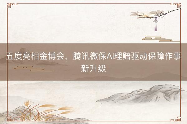 五度亮相金博会，腾讯微保AI理赔驱动保障作事新升级