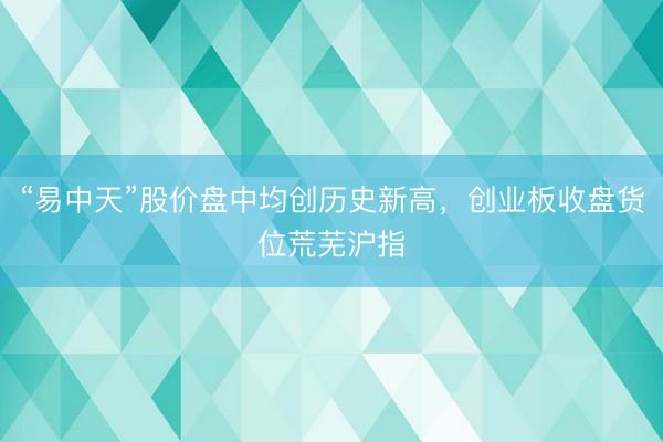 “易中天”股价盘中均创历史新高，创业板收盘货位荒芜沪指
