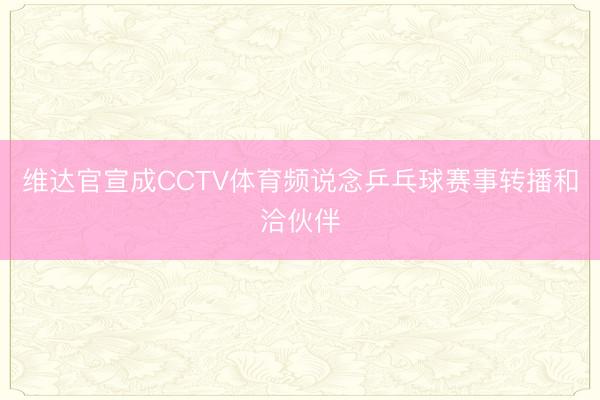 维达官宣成CCTV体育频说念乒乓球赛事转播和洽伙伴