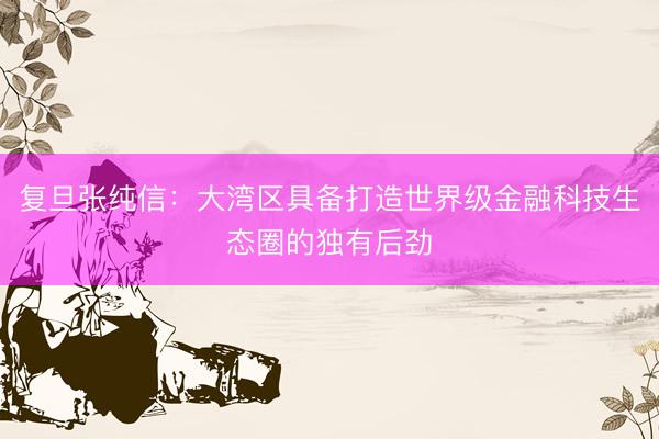 复旦张纯信:大湾区具备打造世界级金融科技生态圈的独有后劲