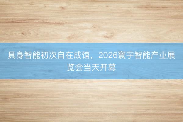 具身智能初次自在成馆，2026寰宇智能产业展览会当天开幕