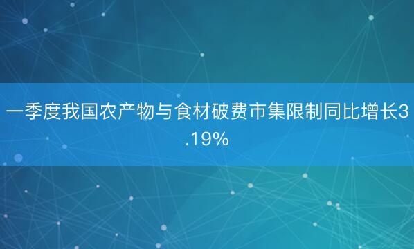 一季度我国农产物与食材破费市集限制同比增长3.19%
