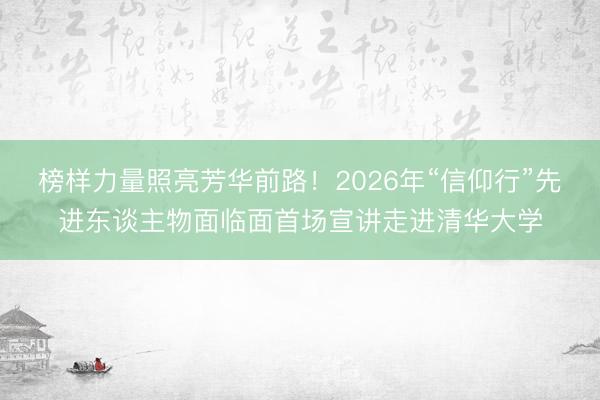 榜样力量照亮芳华前路！2026年“信仰行”先进东谈主物面临面首场宣讲走进清华大学