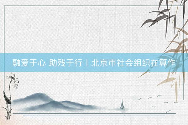 融爱于心 助残于行丨北京市社会组织在算作