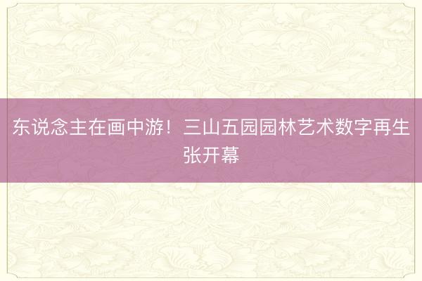 东说念主在画中游！三山五园园林艺术数字再生张开幕