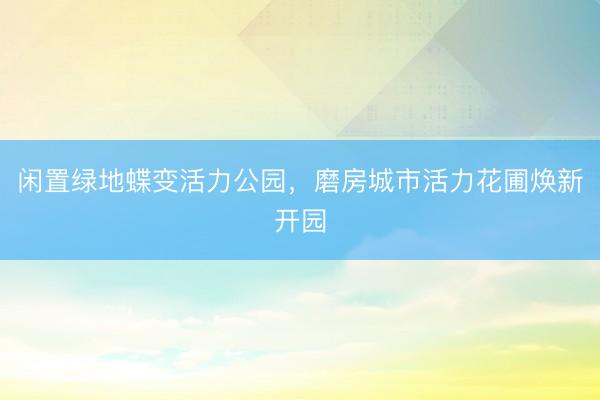 闲置绿地蝶变活力公园,磨房城市活力花圃焕新开园