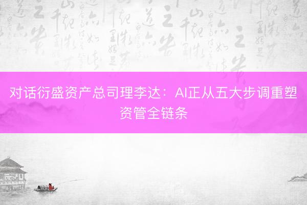 对话衍盛资产总司理李达：AI正从五大步调重塑资管全链条