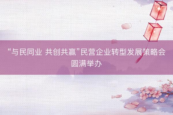 “与民同业 共创共赢”民营企业转型发展策略会圆满举办
