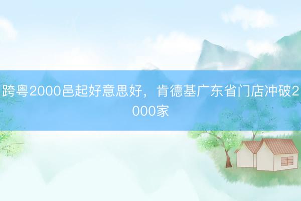 跨粤2000邑起好意思好,肯德基广东省门店冲破2000家