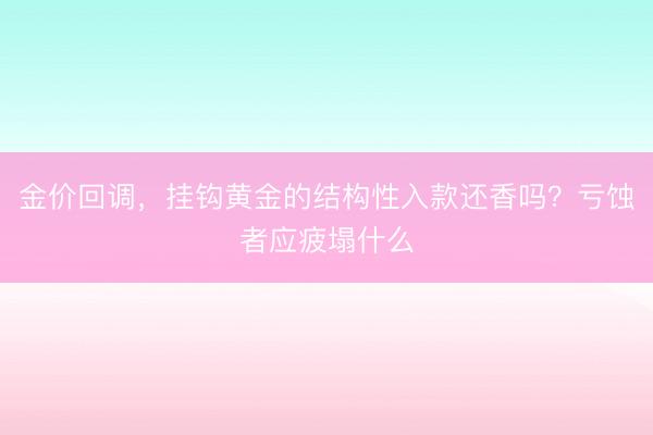金价回调,挂钩黄金的结构性入款还香吗?亏蚀者应疲塌什么