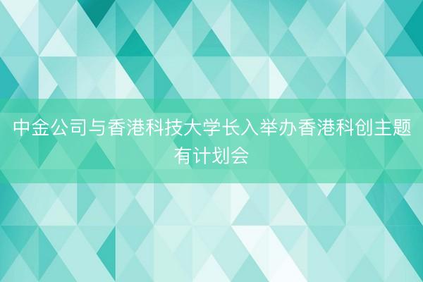 中金公司与香港科技大学长入举办香港科创主题有计划会
