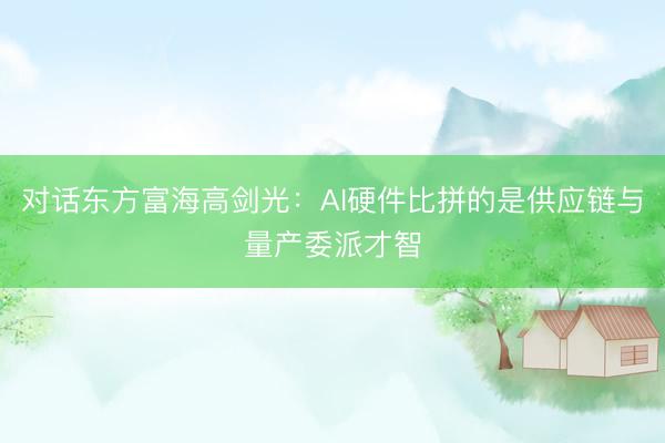对话东方富海高剑光：AI硬件比拼的是供应链与量产委派才智