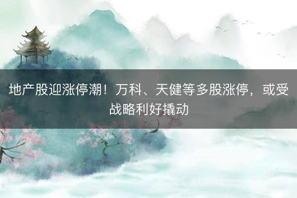 地产股迎涨停潮！万科、天健等多股涨停，或受战略利好撬动