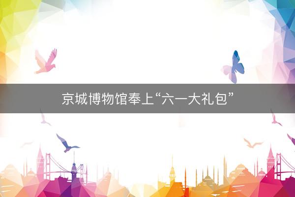 京城博物馆奉上“六一大礼包”