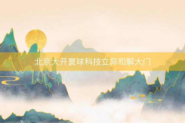 北京大开寰球科技立异和解大门