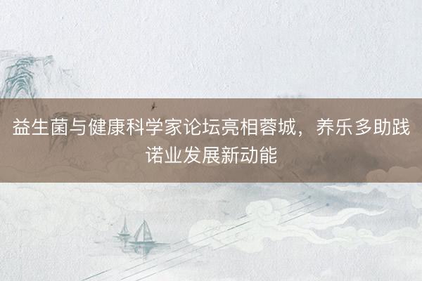 益生菌与健康科学家论坛亮相蓉城，养乐多助践诺业发展新动能