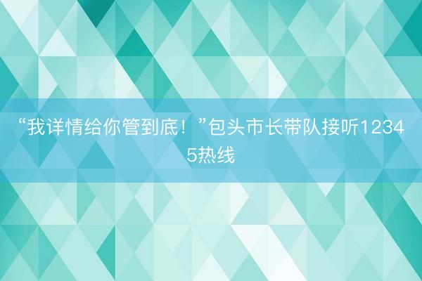 “我详情给你管到底!”包头市长带队接听12345热线