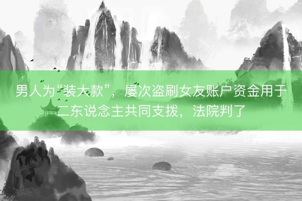 男人为“装大款”，屡次盗刷女友账户资金用于二东说念主共同支拨，法院判了