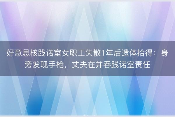 好意思核践诺室女职工失散1年后遗体拾得：身旁发现手枪，丈夫在并吞践诺室责任