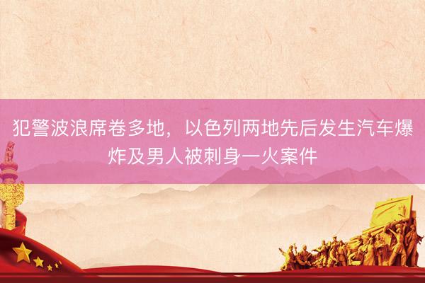 犯警波浪席卷多地，以色列两地先后发生汽车爆炸及男人被刺身一火案件