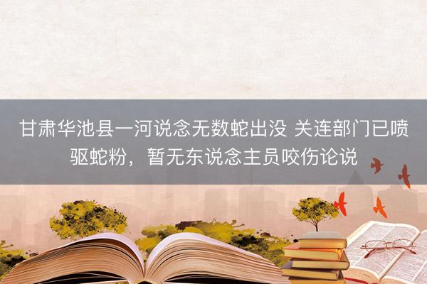 甘肃华池县一河说念无数蛇出没 关连部门已喷驱蛇粉，暂无东说念主员咬伤论说