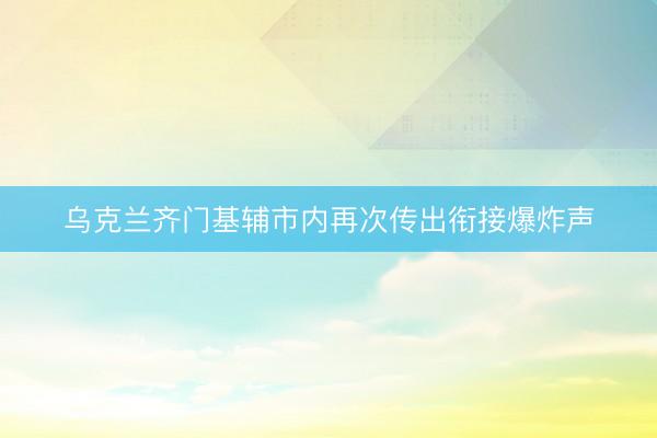 乌克兰齐门基辅市内再次传出衔接爆炸声