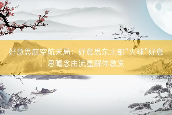 好意思航空航天局：好意思东北部“火球”好意思瞻念由流星解体激发