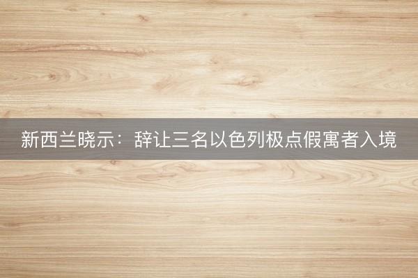 新西兰晓示：辞让三名以色列极点假寓者入境