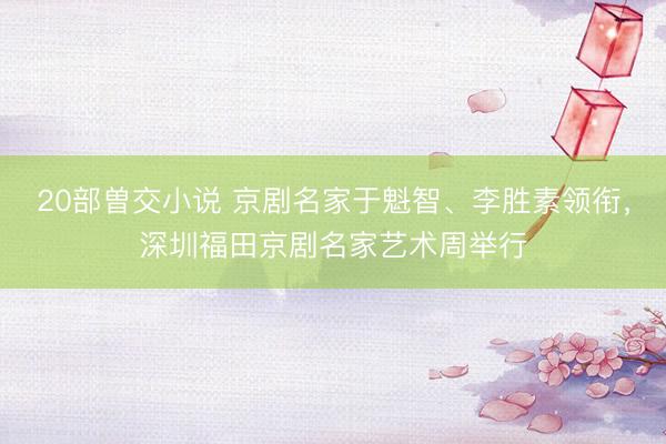 20部曽交小说 京剧名家于魁智、李胜素领衔，深圳福田京剧名家艺术周举行