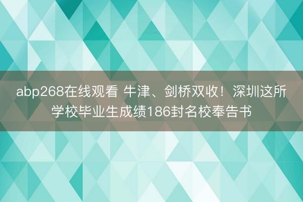 abp268在线观看 牛津、剑桥双收！深圳这所学校毕业生成绩186封名校奉告书