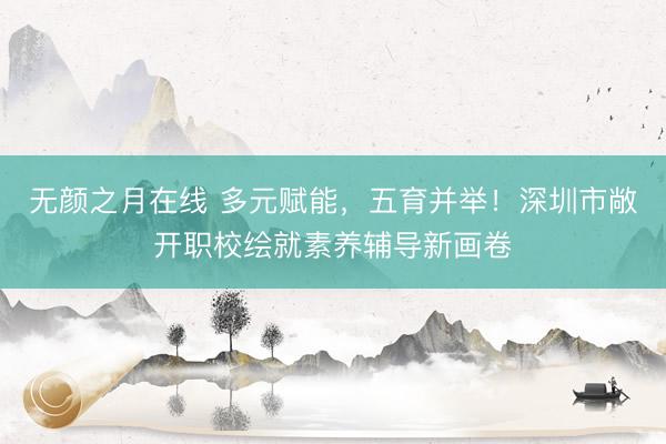 无颜之月在线 多元赋能，五育并举！深圳市敞开职校绘就素养辅导新画卷